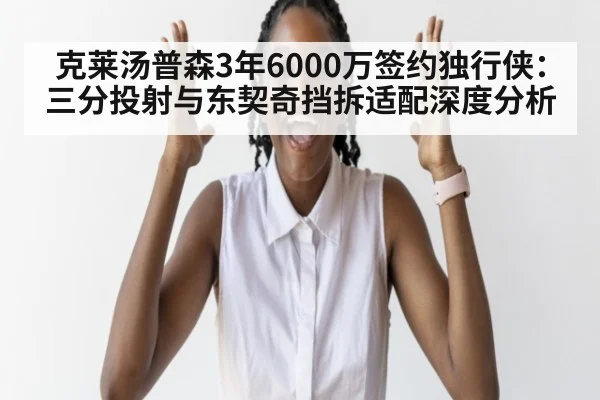 克莱汤普森3年6000万签约独行侠：三分投射与东契奇挡拆适配深度分析
