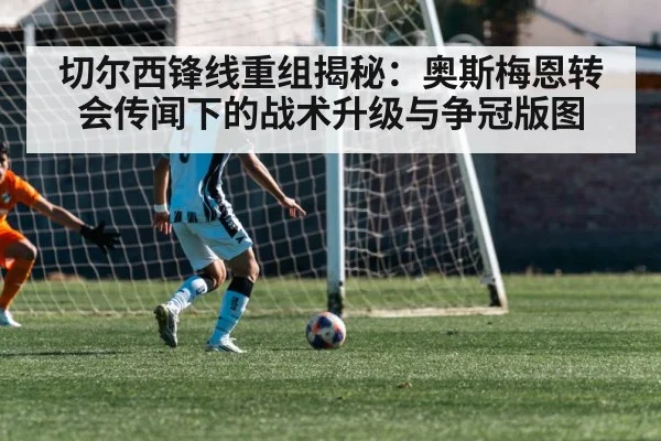 切尔西锋线重组揭秘：奥斯梅恩转会传闻下的战术升级与争冠版图