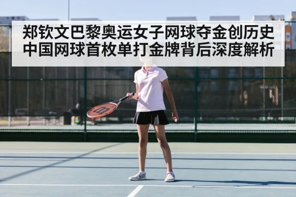 郑钦文巴黎奥运女子网球夺金创历史 中国网球首枚单打金牌背后深度解析