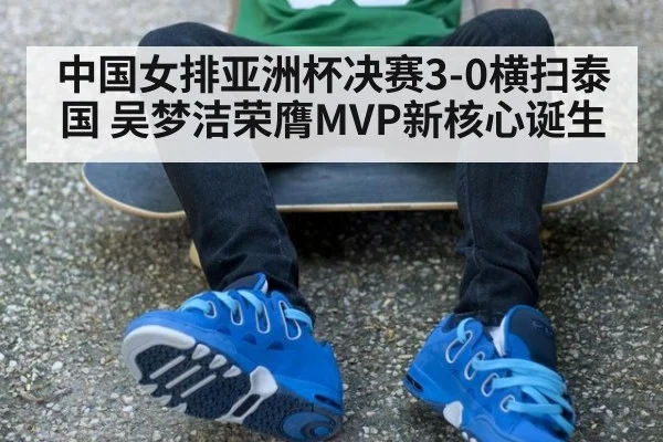 中国女排亚洲杯决赛3-0横扫泰国 吴梦洁荣膺MVP新核心诞生