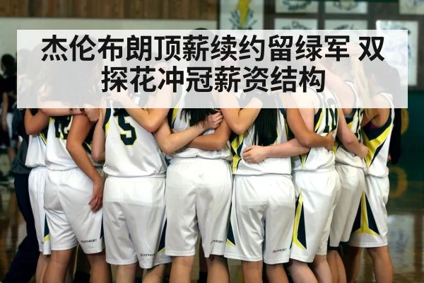 杰伦布朗顶薪续约留绿军 双探花冲冠薪资结构
