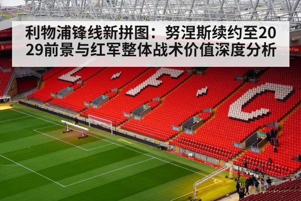 利物浦锋线新拼图：努涅斯续约至2029前景与红军整体战术价值深度分析