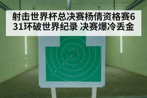 射击世界杯总决赛杨倩资格赛631环破世界纪录 决赛爆冷丢金