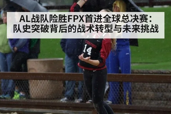 AL战队险胜FPX首进全球总决赛：队史突破背后的战术转型与未来挑战